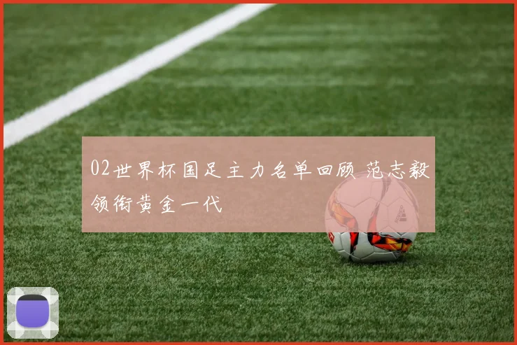 02世界杯国足主力名单回顾 范志毅领衔黄金一代