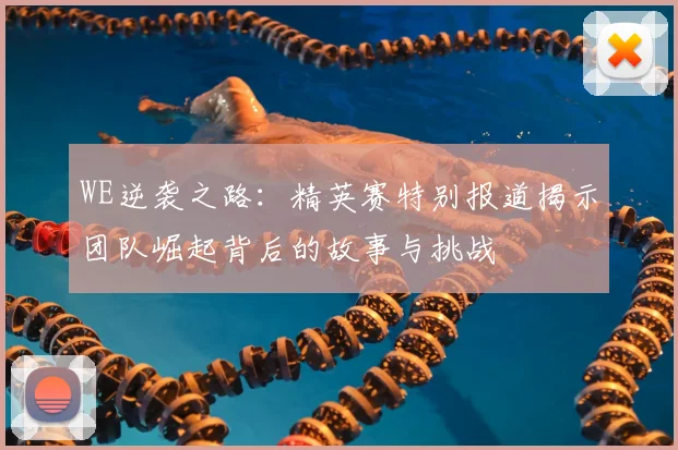 WE逆袭之路：精英赛特别报道揭示团队崛起背后的故事与挑战