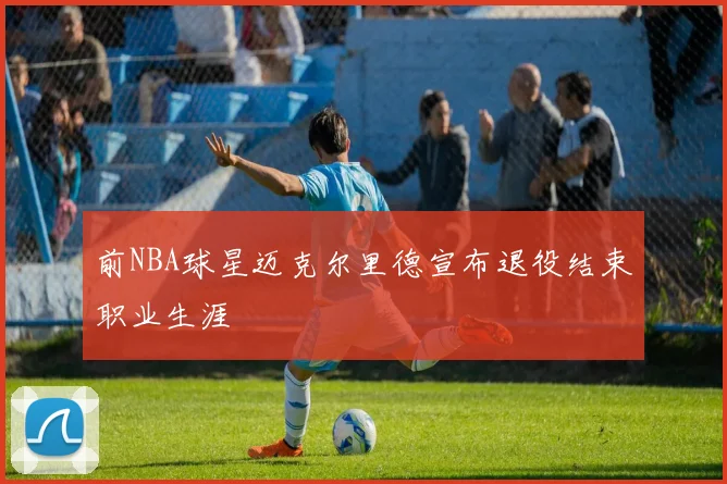 前NBA球星迈克尔里德宣布退役结束职业生涯