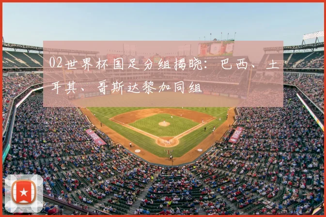 02世界杯国足分组揭晓:巴西、土耳其、哥斯达黎加同组