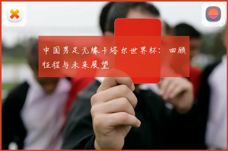 中国男足无缘卡塔尔世界杯：回顾征程与未来展望