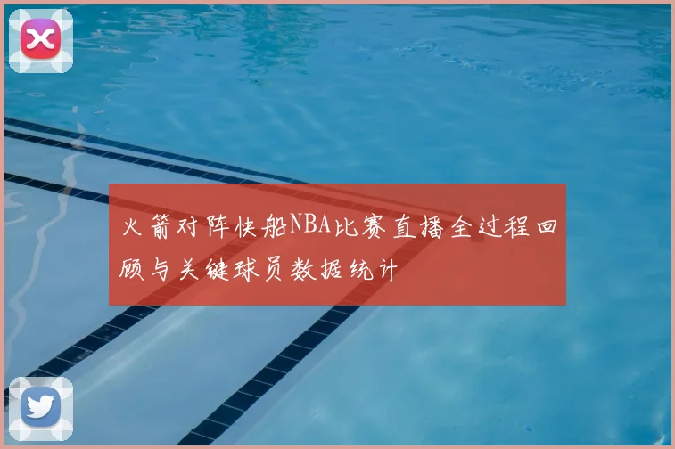 火箭对阵快船NBA比赛直播全过程回顾与关键球员数据统计
