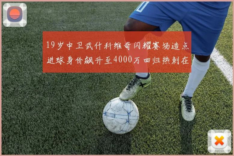 19岁中卫武什科维奇闪耀赛场造点进球身价飙升至4000万回归热刺在即