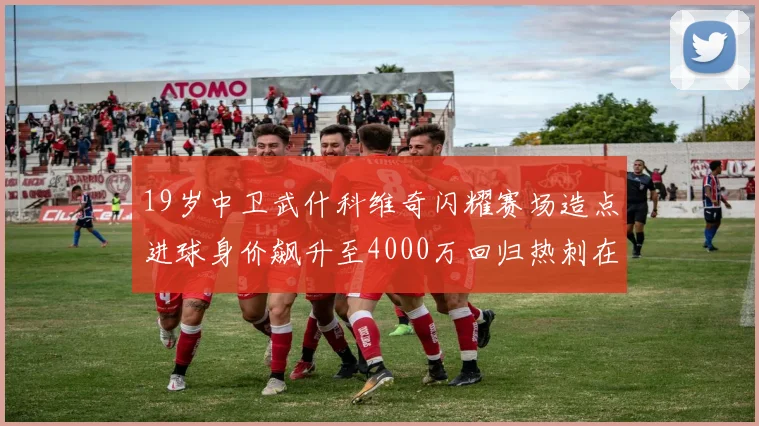 19岁中卫武什科维奇闪耀赛场造点进球身价飙升至4000万回归热刺在即