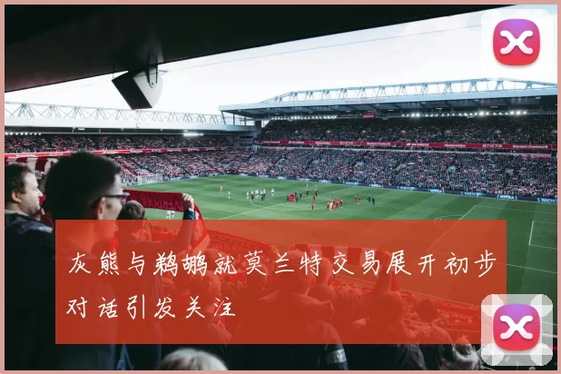 灰熊与鹈鹕就莫兰特交易展开初步对话引发关注