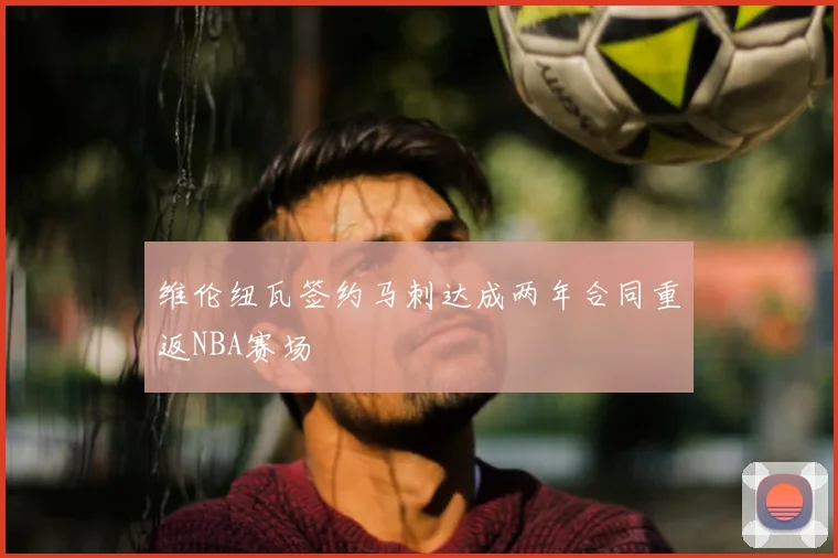 维伦纽瓦签约马刺达成两年合同重返NBA赛场