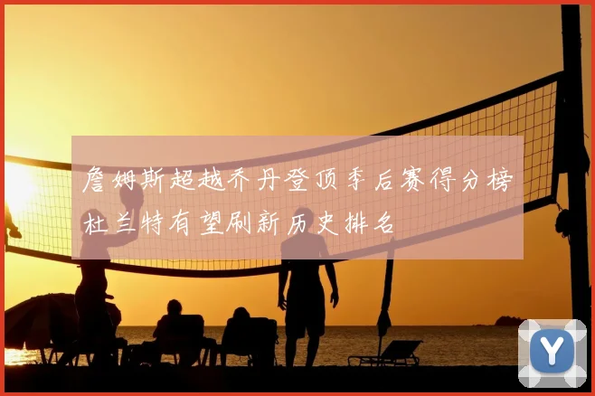 詹姆斯超越乔丹登顶季后赛得分榜杜兰特有望刷新历史排名