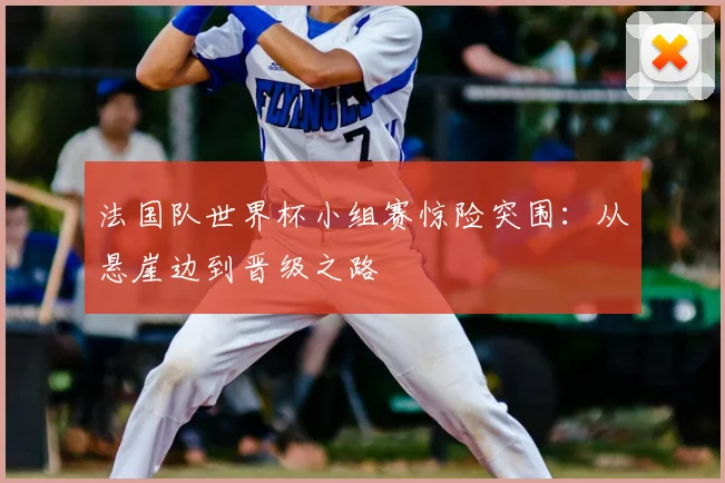 法国队世界杯小组赛惊险突围:从悬崖边到晋级之路