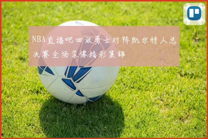 NBA直播吧回放勇士对阵凯尔特人总决赛全场录像精彩集锦