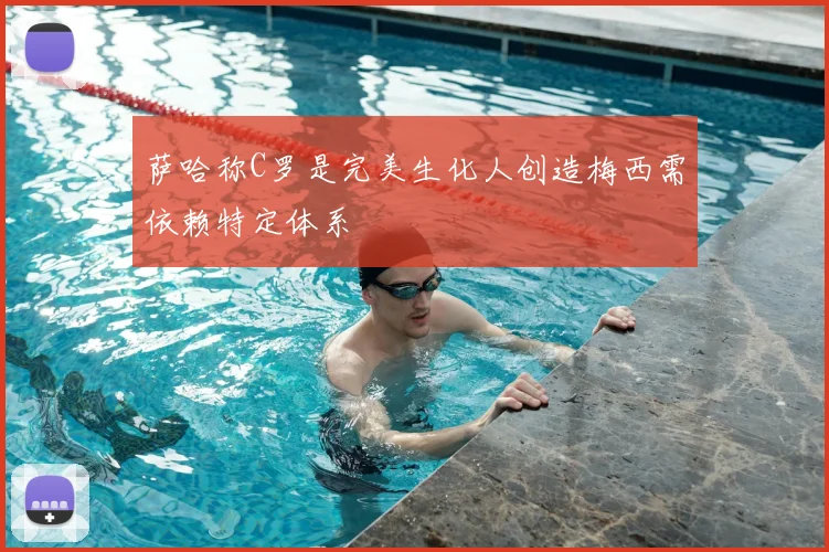 萨哈称C罗是完美生化人创造梅西需依赖特定体系