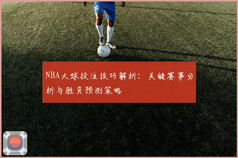 NBA大球投注技巧解析：关键赛事分析与胜负预测策略