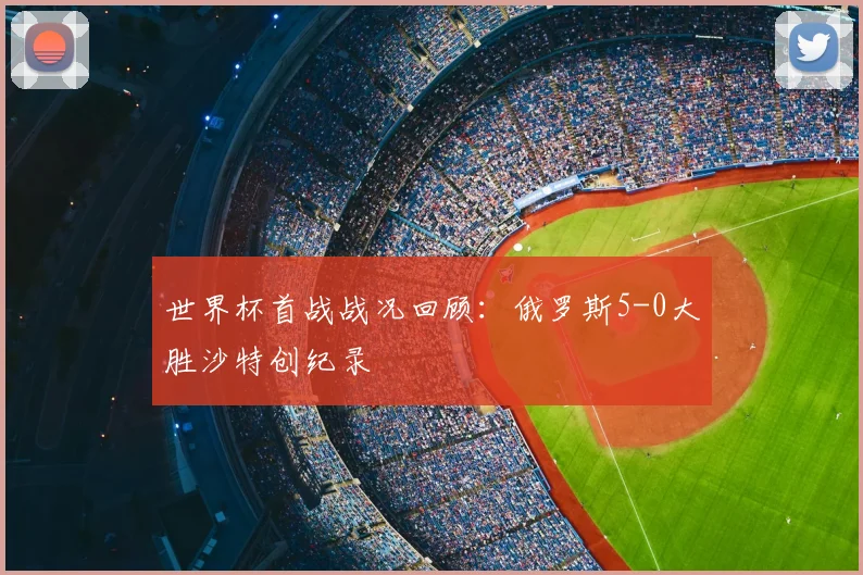 世界杯首战战况回顾：俄罗斯5-0大胜沙特创纪录