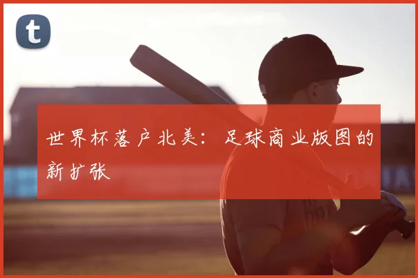 世界杯落户北美：足球商业版图的新扩张
