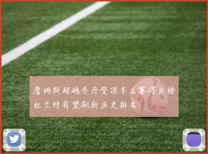 詹姆斯超越乔丹登顶季后赛得分榜杜兰特有望刷新历史排名