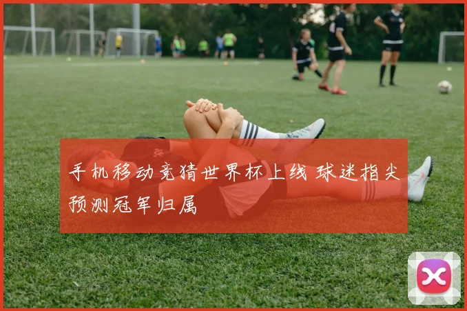 手机移动竞猜世界杯上线 球迷指尖预测冠军归属