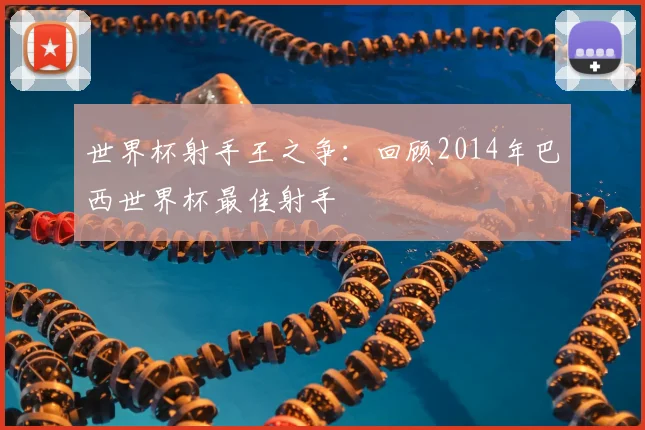 世界杯射手王之争：回顾2014年巴西世界杯最佳射手