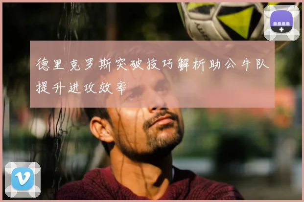 德里克罗斯突破技巧解析助公牛队提升进攻效率