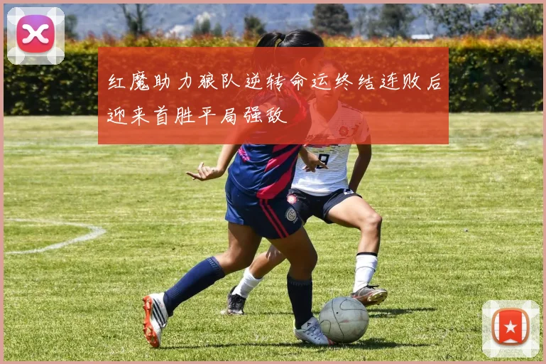 红魔助力狼队逆转命运终结连败后迎来首胜平局强敌
