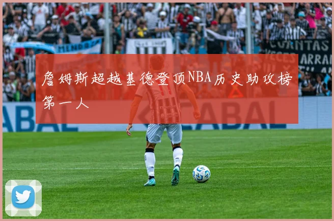 詹姆斯超越基德登顶NBA历史助攻榜第一人