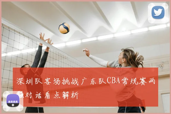 深圳队客场挑战广东队CBA常规赛两强对话看点解析