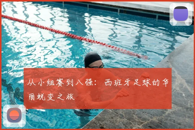 从小组赛到八强：西班牙足球的华丽蜕变之旅