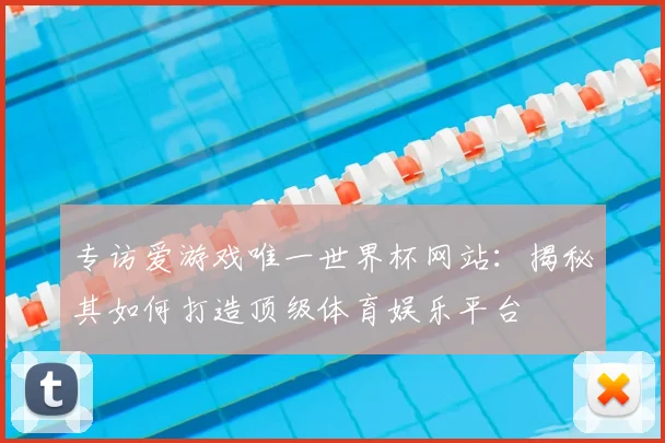 专访爱游戏唯一世界杯网站：揭秘其如何打造顶级体育娱乐平台