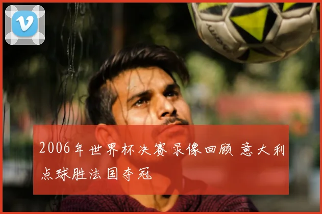 2006年世界杯决赛录像回顾 意大利点球胜法国夺冠