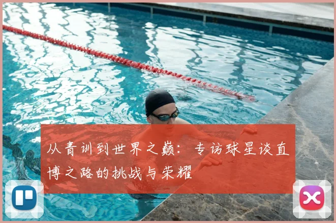 从青训到世界之巅：专访球星谈直博之路的挑战与荣耀