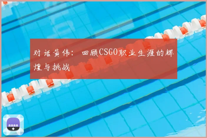 对话黄伟:回顾CSGO职业生涯的辉煌与挑战
