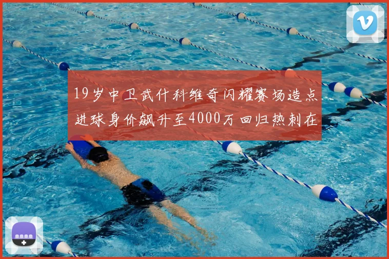 19岁中卫武什科维奇闪耀赛场造点进球身价飙升至4000万回归热刺在即