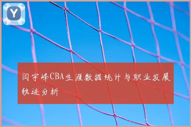 闫宇峰CBA生涯数据统计与职业发展轨迹分析