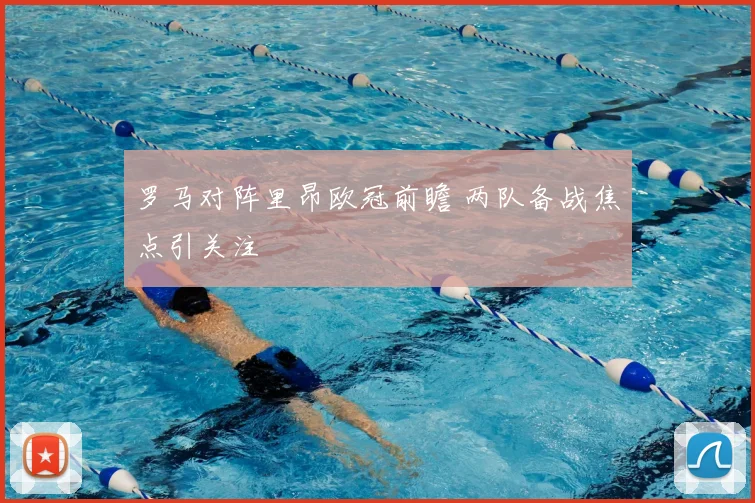 罗马对阵里昂欧冠前瞻 两队备战焦点引关注