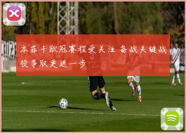 本菲卡欧冠赛程受关注 备战关键战役争取更进一步