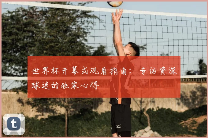 世界杯开幕式观看指南：专访资深球迷的独家心得