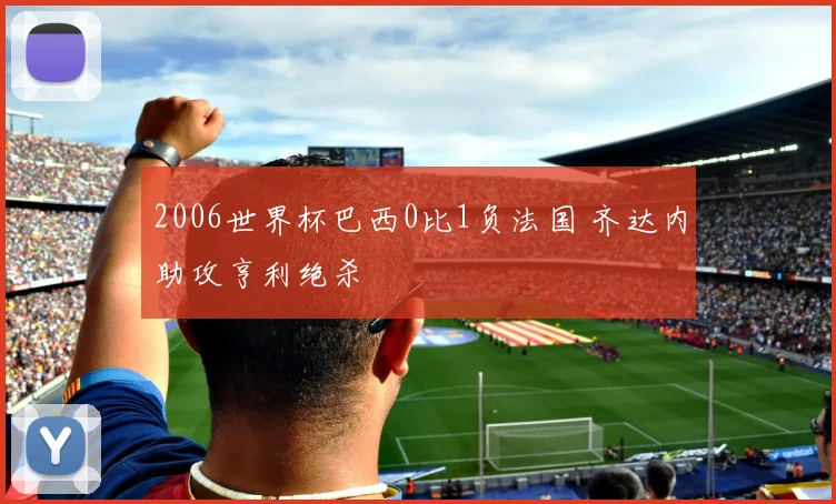 2006世界杯巴西0比1负法国 齐达内助攻亨利绝杀