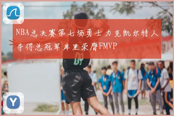 NBA总决赛第七场勇士力克凯尔特人夺得总冠军库里荣膺FMVP