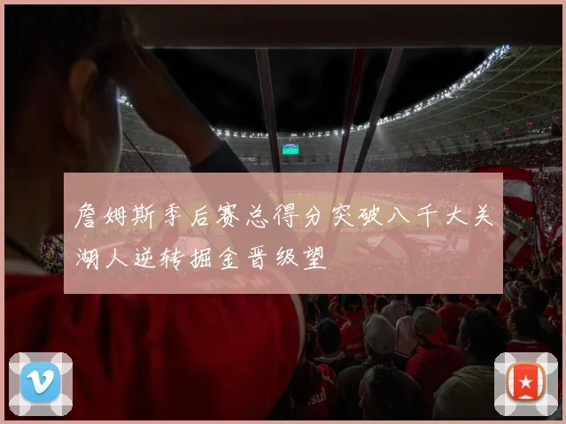 詹姆斯季后赛总得分突破八千大关湖人逆转掘金晋级望