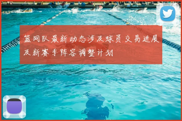 篮网队最新动态涉及球员交易进展及新赛季阵容调整计划