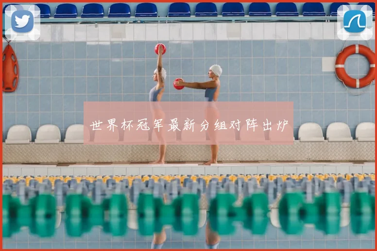 世界杯冠军最新分组对阵出炉