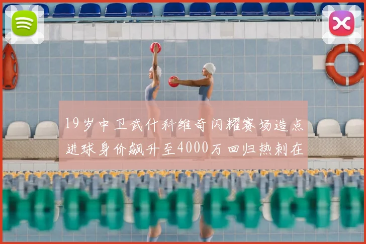 19岁中卫武什科维奇闪耀赛场造点进球身价飙升至4000万回归热刺在即