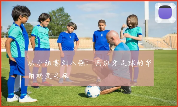从小组赛到八强：西班牙足球的华丽蜕变之旅