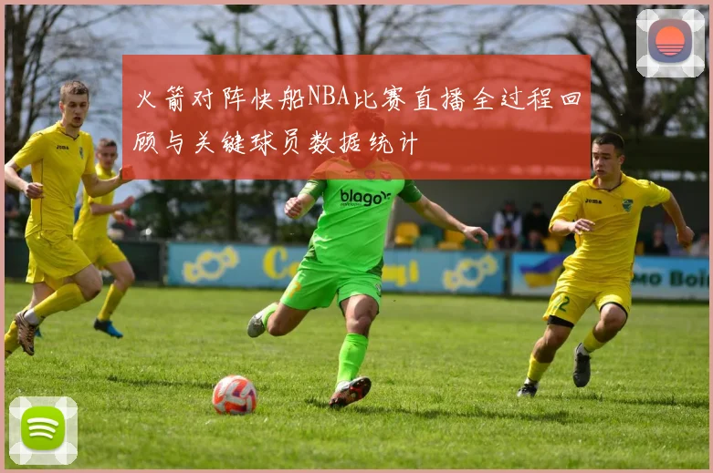 火箭对阵快船NBA比赛直播全过程回顾与关键球员数据统计