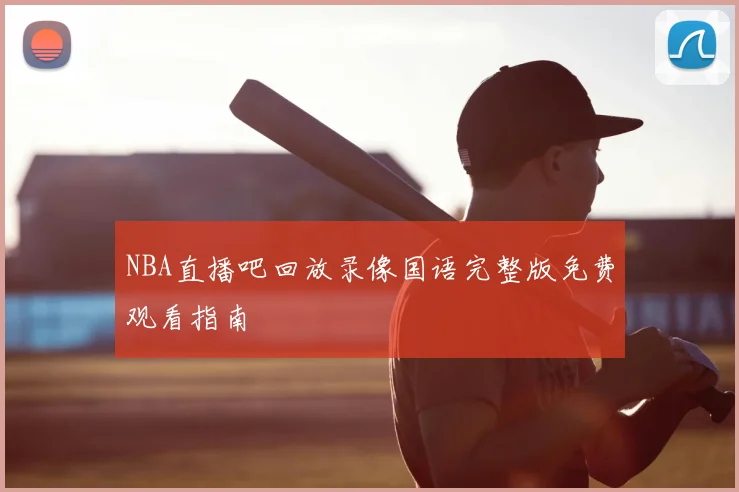 NBA直播吧回放录像国语完整版免费观看指南