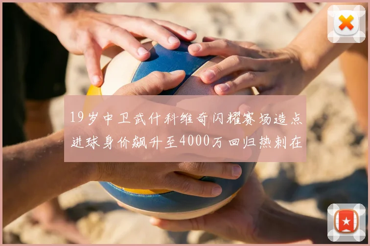 19岁中卫武什科维奇闪耀赛场造点进球身价飙升至4000万回归热刺在即