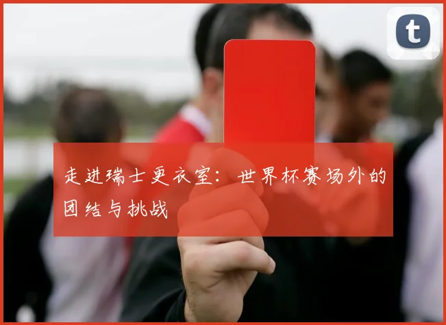 走进瑞士更衣室：世界杯赛场外的团结与挑战