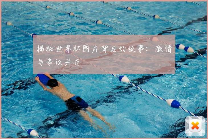 揭秘世界杯图片背后的故事:激情与争议并存