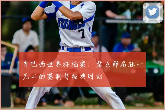 年巴西世界杯档案:盘点那届独一无二的赛制与经典时刻