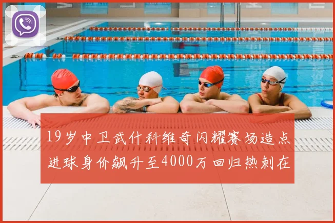 19岁中卫武什科维奇闪耀赛场造点进球身价飙升至4000万回归热刺在即