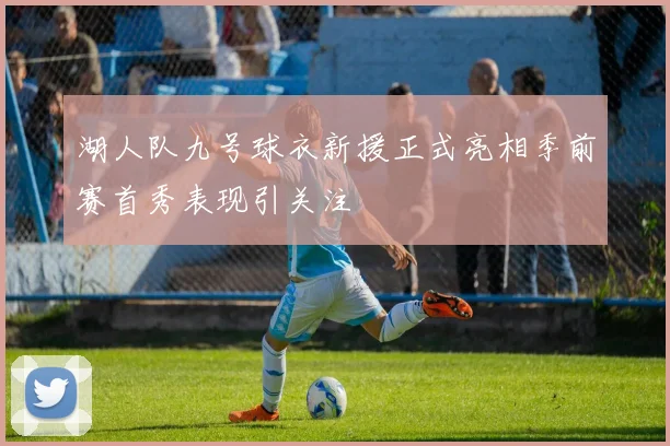 湖人队九号球衣新援正式亮相季前赛首秀表现引关注