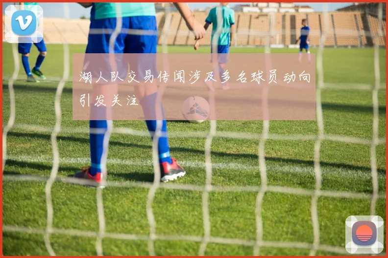 湖人队交易传闻涉及多名球员动向引发关注